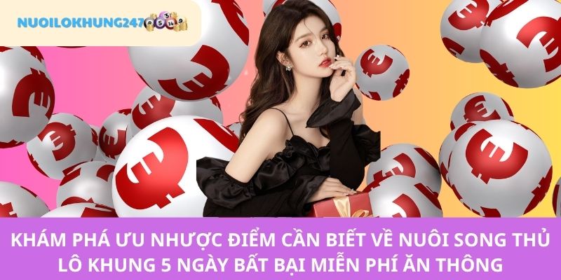 Đánh giá chi tiết những điểm mạnh vượt trội cùng yếu tố hạn chế khi nuôi song thủ lô khung 5 ngày bất bại miễn phí ăn thông hôm nay