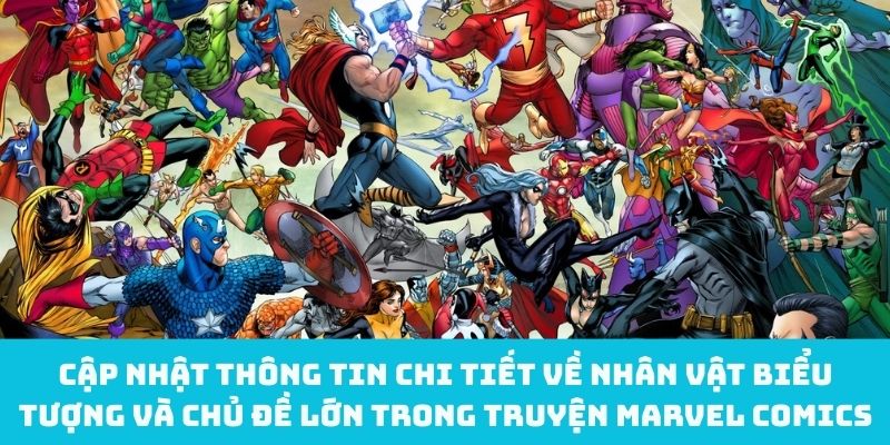 Cập nhật thông tin chi tiết về nhân vật biểu tượng và chủ đề lớn trong truyện Marvel Comics